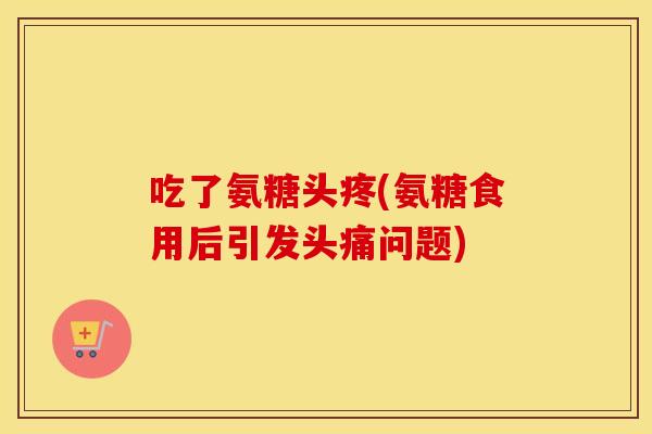 吃了氨糖头疼(氨糖食用后引发头痛问题) 吃了氨糖头疼(氨糖食用后引发头痛问题)