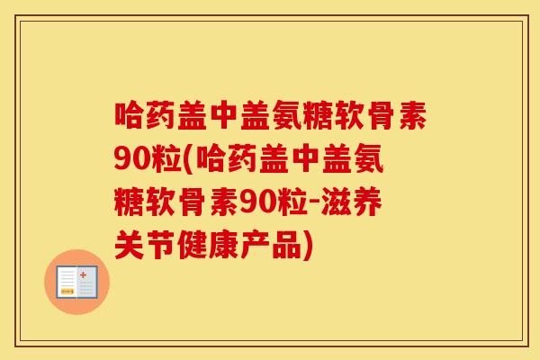 哈药盖中盖氨糖软骨素90粒(哈药盖中盖氨糖软骨素90粒-滋养关节健康产品) 哈药盖中盖氨糖软骨素90粒(哈药盖中盖氨糖软骨素90粒-滋养关节健康产品)
