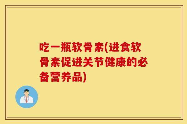 吃一瓶软骨素(进食软骨素促进关节健康的必备营养品) 吃一瓶软骨素(进食软骨素促进关节健康的必备营养品)
