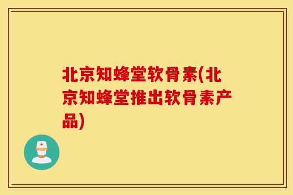 北京知蜂堂软骨素(北京知蜂堂推出软骨素产品) 北京知蜂堂软骨素(北京知蜂堂推出软骨素产品)