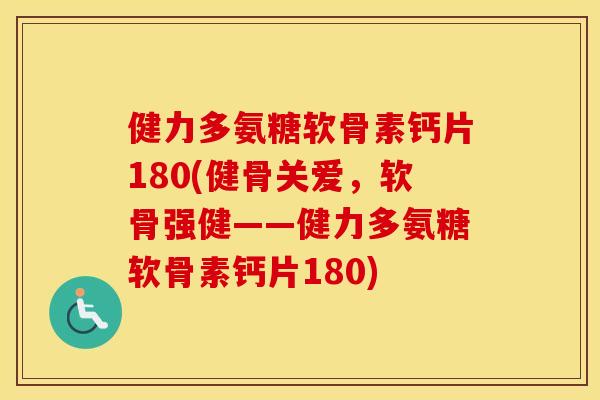 健力多氨糖软骨素钙片180(健骨关爱,软骨强健——健力多氨糖软骨素钙片180) 健力多氨糖软骨素钙片180(健骨关爱,软骨强健——健力多氨糖软骨素钙片180)