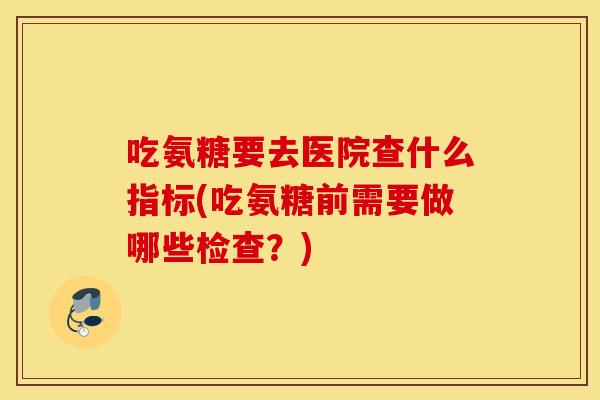 吃氨糖要去医院查什么指标(吃氨糖前需要做哪些检查？)