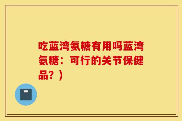 吃蓝湾氨糖有用吗蓝湾氨糖：可行的关节保健品？)