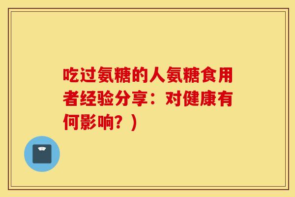 吃过氨糖的人氨糖食用者经验分享:对健康有何影响?) 吃过氨糖的人氨糖食用者经验分享:对健康有何影响?)