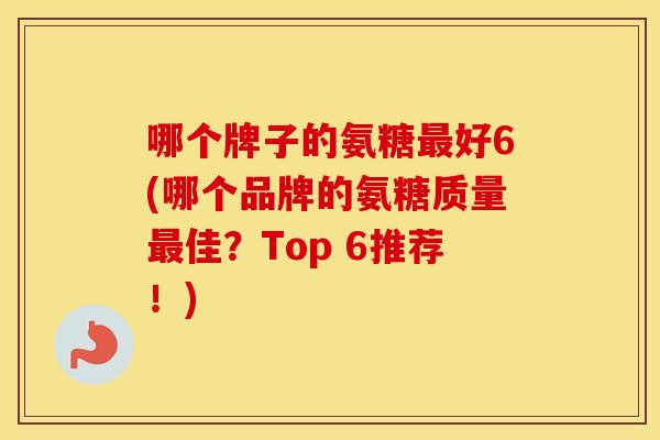 哪个牌子的氨糖好6(哪个品牌的氨糖质量佳？Top 6推荐！)
