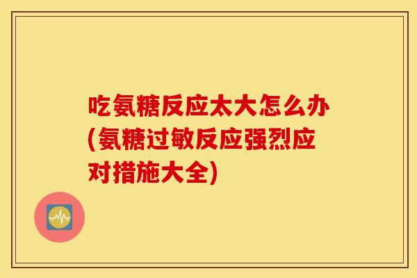 吃氨糖反应太大怎么办(氨糖反应强烈应对措施大全)
