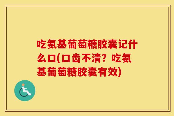 吃氨基葡萄糖胶囊记什么口(口齿不清?吃氨基葡萄糖胶囊有效) 吃氨基葡萄糖胶囊记什么口(口齿不清?吃氨基葡萄糖胶囊有效)
