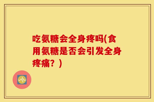 吃氨糖会全身疼吗(食用氨糖是否会引发全身？)