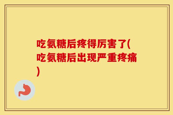 吃氨糖后疼得厉害了(吃氨糖后出现严重)