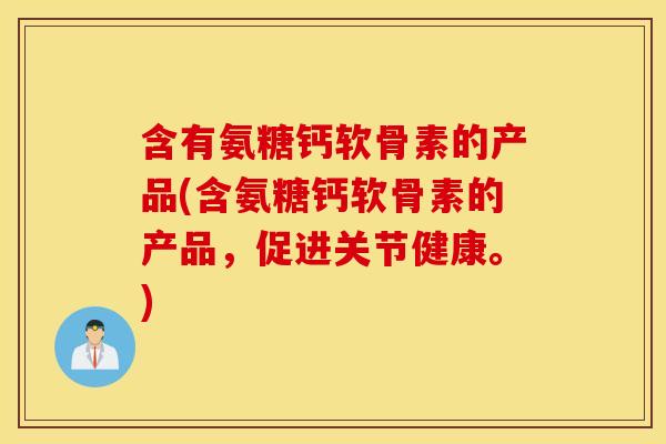 含有氨糖钙软骨素的产品(含氨糖钙软骨素的产品，促进关节健康。)