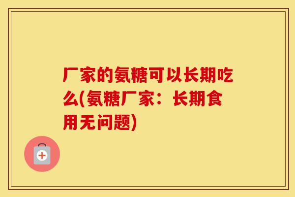 厂家的氨糖可以长期吃么(氨糖厂家:长期食用无问题) 厂家的氨糖可以长期吃么(氨糖厂家:长期食用无问题)