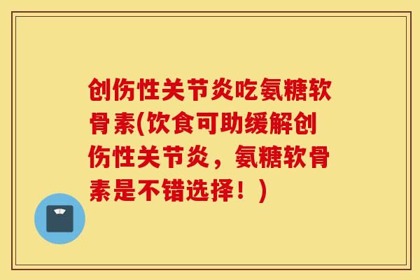 创伤性吃氨糖软骨素(饮食可助缓解创伤性,氨糖软骨素是不错选择!) 创伤性吃氨糖软骨素(饮食可助缓解创伤性,氨糖软骨素是不错选择!)