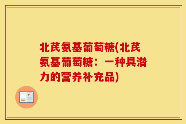 北芪氨基葡萄糖(北芪氨基葡萄糖:一种具潜力的营养补充品) 北芪氨基葡萄糖(北芪氨基葡萄糖:一种具潜力的营养补充品)