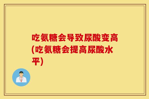 吃氨糖会导致尿酸变高(吃氨糖会提高尿酸水平)