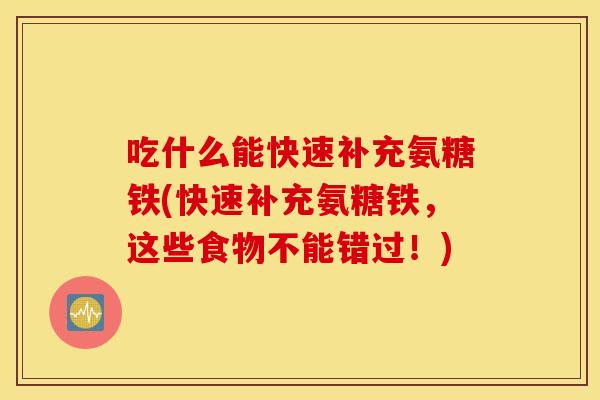 吃什么能快速补充氨糖铁(快速补充氨糖铁，这些食物不能错过！)