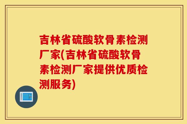 吉林省硫酸软骨素检测厂家(吉林省硫酸软骨素检测厂家提供优质检测服务)