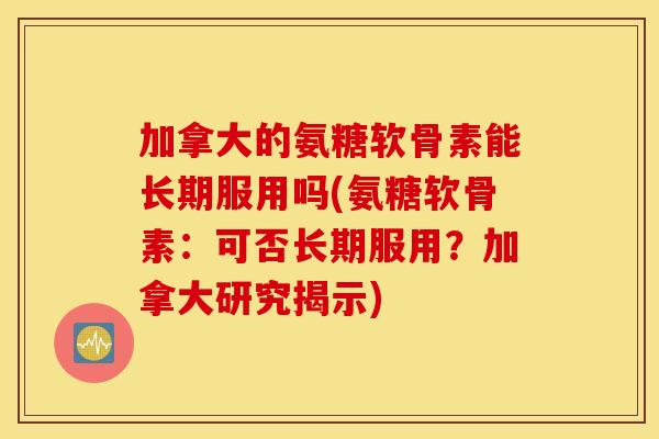 加拿大的氨糖软骨素能长期服用吗(氨糖软骨素:可否长期服用?加拿大研究揭示) 加拿大的氨糖软骨素能长期服用吗(氨糖软骨素:可否长期服用?加拿大研究揭示)