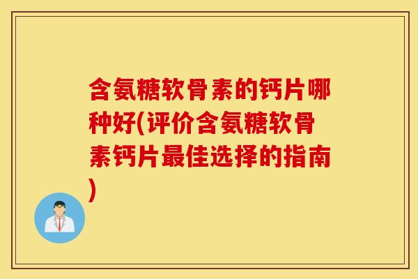 含氨糖软骨素的钙片哪种好(评价含氨糖软骨素钙片佳选择的指南) 含氨糖软骨素的钙片哪种好(评价含氨糖软骨素钙片佳选择的指南)