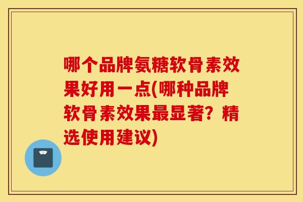 哪个品牌氨糖软骨素效果好用一点(哪种品牌软骨素效果显著?精选使用建议) 哪个品牌氨糖软骨素效果好用一点(哪种品牌软骨素效果显著?精选使用建议)