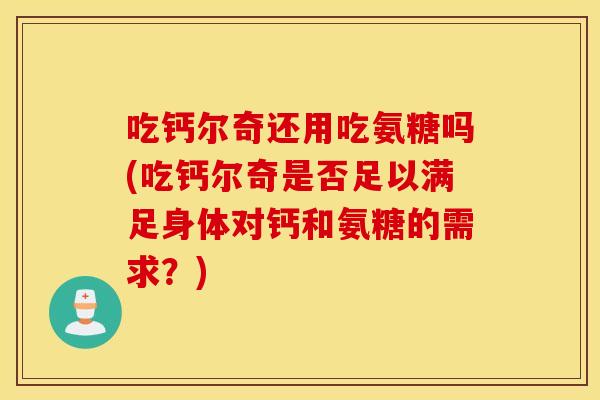 吃钙尔奇还用吃氨糖吗(吃钙尔奇是否足以满足身体对钙和氨糖的需求?) 吃钙尔奇还用吃氨糖吗(吃钙尔奇是否足以满足身体对钙和氨糖的需求?)