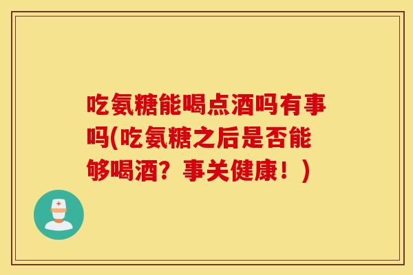 吃氨糖能喝点酒吗有事吗(吃氨糖之后是否能够喝酒?事关健康!) 吃氨糖能喝点酒吗有事吗(吃氨糖之后是否能够喝酒?事关健康!)