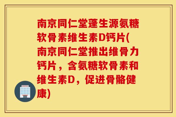 南京同仁堂蓬生源氨糖软骨素维生素D钙片(南京同仁堂推出维骨力钙片，含氨糖软骨素和维生素D，促进骨骼健康)