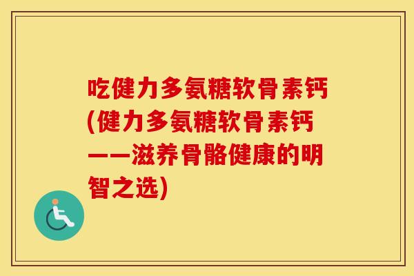 吃健力多氨糖软骨素钙(健力多氨糖软骨素钙——滋养骨骼健康的明智之选) 吃健力多氨糖软骨素钙(健力多氨糖软骨素钙——滋养骨骼健康的明智之选)