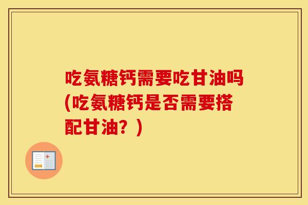 吃氨糖钙需要吃甘油吗(吃氨糖钙是否需要搭配甘油?) 吃氨糖钙需要吃甘油吗(吃氨糖钙是否需要搭配甘油?)