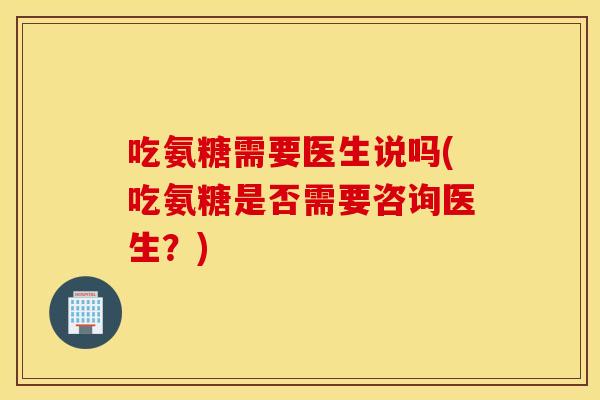 吃氨糖需要医生说吗(吃氨糖是否需要咨询医生？)