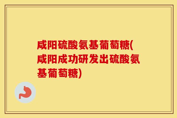 咸阳硫酸氨基葡萄糖(咸阳成功研发出硫酸氨基葡萄糖) 咸阳硫酸氨基葡萄糖(咸阳成功研发出硫酸氨基葡萄糖)