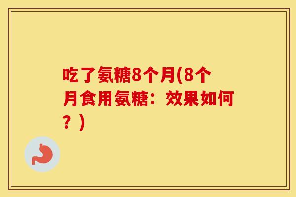 吃了氨糖8个月(8个月食用氨糖:效果如何?) 吃了氨糖8个月(8个月食用氨糖:效果如何?)