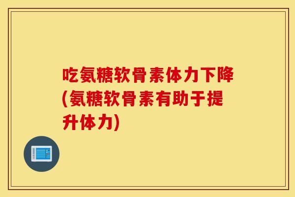 吃氨糖软骨素体力下降(氨糖软骨素有助于提升体力)