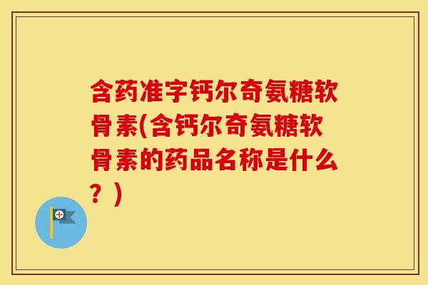 含药准字钙尔奇氨糖软骨素(含钙尔奇氨糖软骨素的药品名称是什么？)