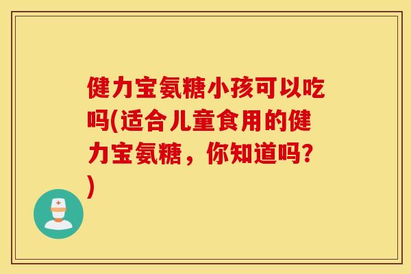 健力宝氨糖小孩可以吃吗(适合儿童食用的健力宝氨糖，你知道吗？)