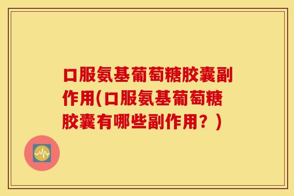 口服氨基葡萄糖胶囊副作用(口服氨基葡萄糖胶囊有哪些副作用？)