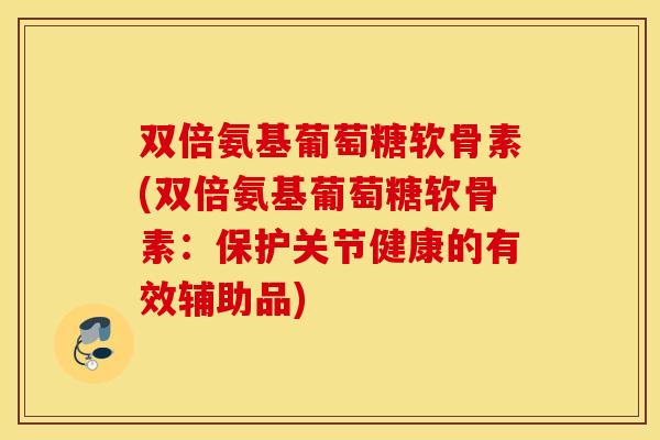双倍氨基葡萄糖软骨素(双倍氨基葡萄糖软骨素:保护关节健康的有效辅助品) 双倍氨基葡萄糖软骨素(双倍氨基葡萄糖软骨素:保护关节健康的有效辅助品)