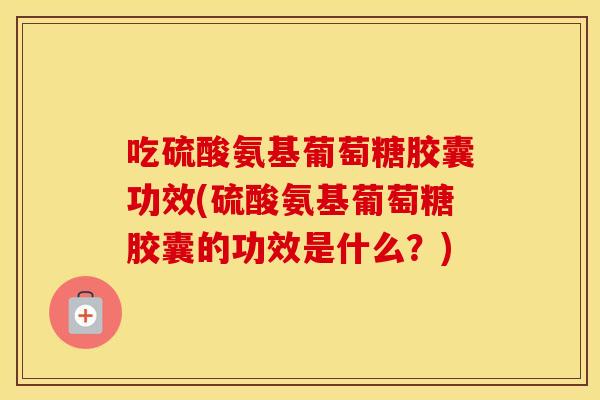 吃硫酸氨基葡萄糖胶囊功效(硫酸氨基葡萄糖胶囊的功效是什么?) 吃硫酸氨基葡萄糖胶囊功效(硫酸氨基葡萄糖胶囊的功效是什么?)