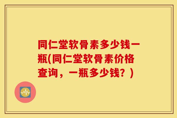 同仁堂软骨素多少钱一瓶(同仁堂软骨素价格查询,一瓶多少钱?) 同仁堂软骨素多少钱一瓶(同仁堂软骨素价格查询,一瓶多少钱?)