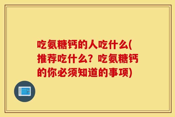 吃氨糖钙的人吃什么(推荐吃什么？吃氨糖钙的你必须知道的事项)