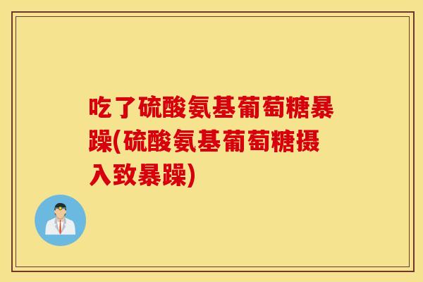 吃了硫酸氨基葡萄糖暴躁(硫酸氨基葡萄糖摄入致暴躁)
