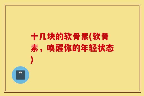十几块的软骨素(软骨素,唤醒你的年轻状态) 十几块的软骨素(软骨素,唤醒你的年轻状态)