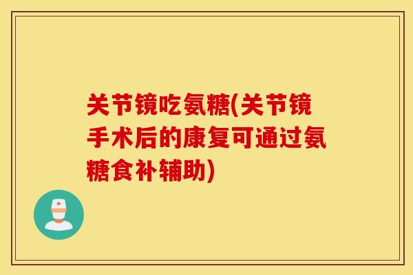 关节镜吃氨糖(关节镜手术后的康复可通过氨糖食补辅助)