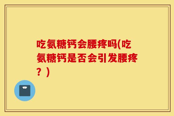 吃氨糖钙会腰疼吗(吃氨糖钙是否会引发腰疼?) 吃氨糖钙会腰疼吗(吃氨糖钙是否会引发腰疼?)