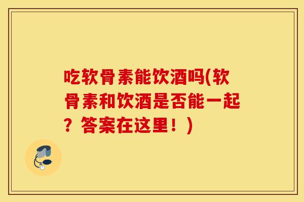 吃软骨素能饮酒吗(软骨素和饮酒是否能一起?答案在这里!) 吃软骨素能饮酒吗(软骨素和饮酒是否能一起?答案在这里!)