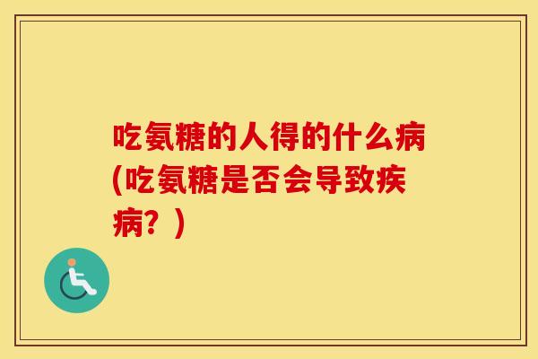 吃氨糖的人得的什么(吃氨糖是否会导致？)