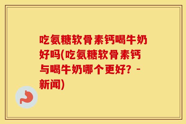 吃氨糖软骨素钙喝牛奶好吗(吃氨糖软骨素钙与喝牛奶哪个更好?-新闻) 吃氨糖软骨素钙喝牛奶好吗(吃氨糖软骨素钙与喝牛奶哪个更好?-新闻)