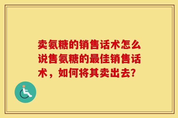 卖氨糖的销售话术怎么说售氨糖的佳销售话术,如何将其卖出去? 卖氨糖的销售话术怎么说售氨糖的佳销售话术,如何将其卖出去?