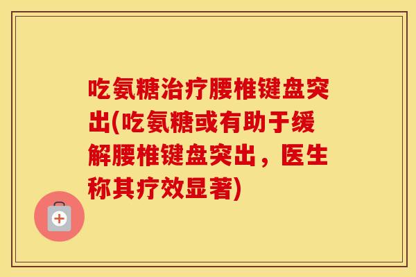 吃氨糖腰椎键盘突出(吃氨糖或有助于缓解腰椎键盘突出，医生称其疗效显著)