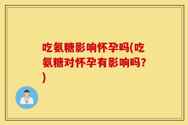 吃氨糖影响怀孕吗(吃氨糖对怀孕有影响吗?) 吃氨糖影响怀孕吗(吃氨糖对怀孕有影响吗?)
