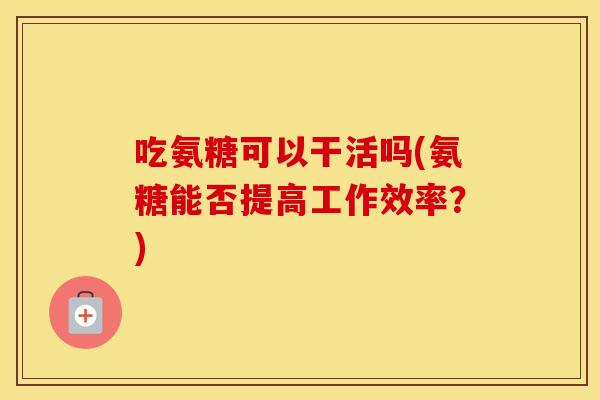 吃氨糖可以干活吗(氨糖能否提高工作效率？)